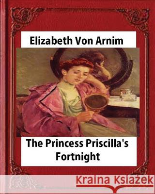 Princess Priscilla's Fortnight (1905), by Elizabeth von Arnim (novel) Arnim, Elizabeth Von 9781530893454