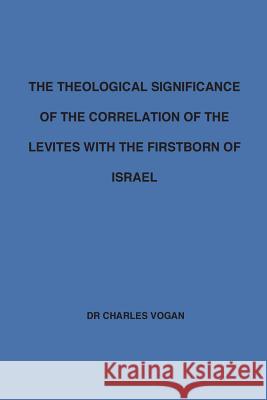 The Theological Significance of the Correlation of the Levites with the Firstborn of Israel Charles Vogan 9781530894581