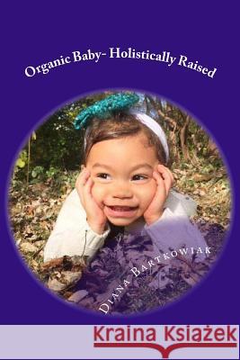 Organic Baby- Holistically Raised Diana Bartkowiak 9781530895656 Createspace Independent Publishing Platform