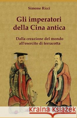 Gli imperatori della Cina antica: Dalla creazione del mondo all'esercito di terracotta Ricci, Simone 9781530896660