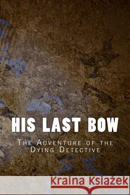 His Last Bow: The Adventure of the Dying Detective Sir Arthur Conan Doyle 9781530897704 Createspace Independent Publishing Platform