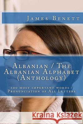 Albanian / The Albanian Alphabet (Anthology): 100 Most Important Words / Pronunciation of All Letters James Benett 9781530899982 