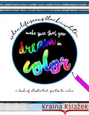 When Your Life Seems Black n White Make Sure That You Dream in Color: a book of illustrated quotes to color Valente, Christa 9781530907205