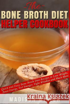 The Bone Broth Diet Helper Cookbook: Quick and Easy Bone Broth Diet Recipes to Lose Weight, Boost Energy, Feel Younger, Fight Wrinkles and Much More Madison Miller 9781530909643 Createspace Independent Publishing Platform