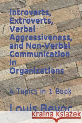 Introverts, Extroverts, Verbal Aggressiveness, and Non-Verbal Communication in O: 4 Topics in 1 Book Louis Bevoc 9781530910878 Createspace Independent Publishing Platform