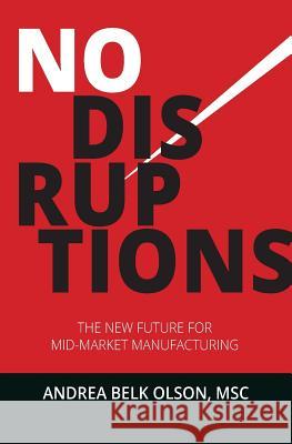 No Disruptions: The New Future for Mid-Market Manufacturing Andrea Belk Olson 9781530913671 Createspace Independent Publishing Platform