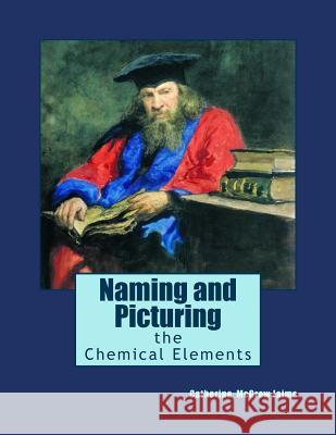 Naming and Picturing the Chemical Elements Mrs Catherine McGrew Jaime 9781530913923 Createspace Independent Publishing Platform