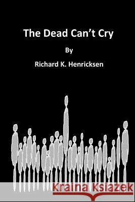 The Dead Can't Cry Richard K. Henricksen 9781530914869