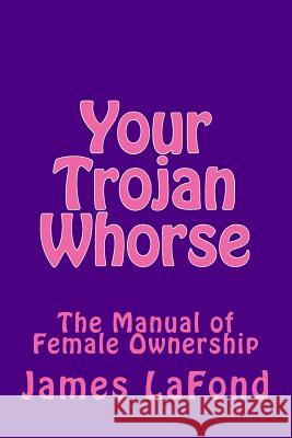 Your Trojan Whorse: The Manual of Female Ownership James LaFond 9781530922871 Createspace Independent Publishing Platform