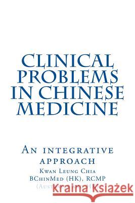 Clinical Problems in Chinese Medicine: An Integrative Approach Dr Kwan Leung Chia 9781530926008 Createspace Independent Publishing Platform