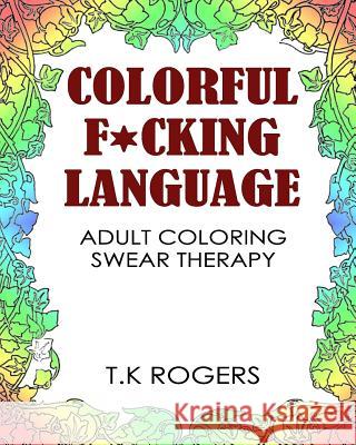 Colorful fucking language: Adult Coloring Swear Therapy Rogers, T. K. 9781530926206 Createspace Independent Publishing Platform