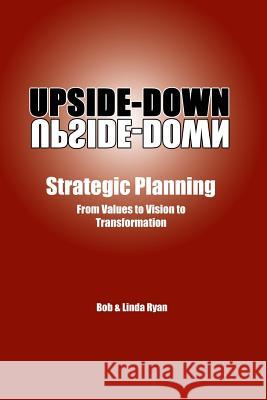 Upside-Down Strategic Planning: From Values to Vision to Transformation Bob &. Linda Ryan 9781530926442 Createspace Independent Publishing Platform