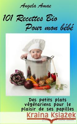 101 Recettes Bio pour mon bebe: Des petits plats vegetariens pour le plaisir de ses papilles Angela Amae 9781530927272 Createspace Independent Publishing Platform