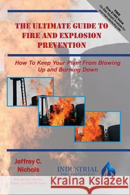 The Ultimate Guide To Fire And Explosion Prevention: How to keep your plant from blowing up and burning down Nichols, Jeffrey C. 9781530930630 Createspace Independent Publishing Platform