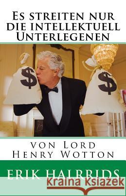 Es streiten nur die intellektuell Unterlegenen: von Lord Henry Wotton Erik Halrrids 9781530930739 Createspace Independent Publishing Platform