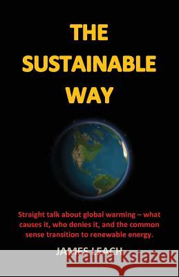 The Sustainable Way: Straight talk about global warming - what causes it, who denies it, and the common sense transition to renewable energ Leach, James 9781530932849 Createspace Independent Publishing Platform