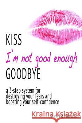 KISS I'm not good enough GOODBYE: a 3-step system for destroying your fears and boosting your self-confidence Plamondon, Marie Eve 9781530934447