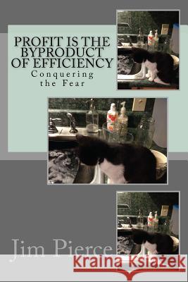 Profit is the Byproduct of Efficiency: Conquering the Fear Pierce, Jim 9781530935574 Createspace Independent Publishing Platform