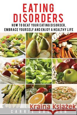 Eating Disorders: 8 Simple Steps How to Beat Your Eating Disorder, Embrace Yourself and Enjoy a Healthy Life Carrie Dresden 9781530939480 Createspace Independent Publishing Platform
