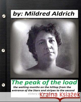The Peak of the Load (1918) by Mildred Aldrich (historical): the waiting months on the hilltop from the entrance of the Stars and stripes to the secon Aldrich, Mildred 9781530939534