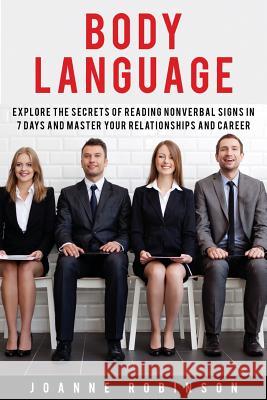 Body Language: Explore the Secrets of Reading Nonverbal Signs in 7 Days and Master Your Relationships and Career Joanne Robinson 9781530940097 Createspace Independent Publishing Platform