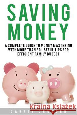 Saving Money: A Complete Guide to Money Mastering With More Than 30 Useful Tips for Efficient Family Budget Dresden, Carrie 9781530941360 Createspace Independent Publishing Platform