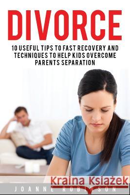 Divorce: 10 Useful Tips to Fast Recovery and Techniques to Help Kids Overcome Parents Separation Joanne Robinson 9781530941858 Createspace Independent Publishing Platform