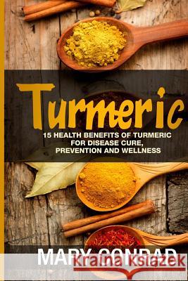 Turmeric: 15 Health Benefits of Turmeric for Disease Cure, Prevention and Wellness Mary Conrad 9781530943500 Createspace Independent Publishing Platform