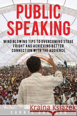 Public Speaking: Mind Blowing Tips to Overcoming Stage Fright and Achieving Better Connection With the Audience Dresden, Carrie 9781530943883 Createspace Independent Publishing Platform