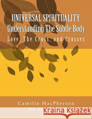 Universal Spirituality: Understanding The Subtle Body: Love, The Cross, and Crosses MacPherson, Camilia 9781530944651