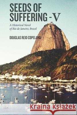 Seeds of Suffering - V: A Historical Novel of Rio de Janeiro, Brazil Douglas Reid Copeland 9781530946426 Createspace Independent Publishing Platform