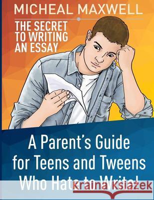 The Secret to Writing an Essay: A Parent's Guide for Teens and Tweens Who Hate to Write Micheal Maxwell 9781530947508