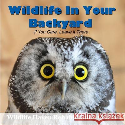 Wildlife in Your Backyard: If You Care - Leave it There! Rehabilitation Centre, Wildlife Haven 9781530948246 Createspace Independent Publishing Platform