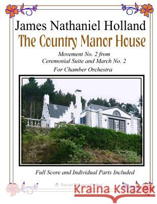 The Country Manor House: For Chamber Orchestra from Ceremonial Music and March Suite No. 2, Full Score and Parts Included James Nathaniel Holland 9781530948918 Createspace Independent Publishing Platform