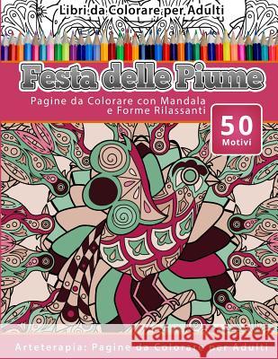 Libri da Colorare per Adulti Festa delle Piume: Pagine da Colorare con Mandala e Forme Rilassanti Arteterapia: Pagine da Colorare per Adulti Delle Piume, Festa 9781530953080 Createspace Independent Publishing Platform