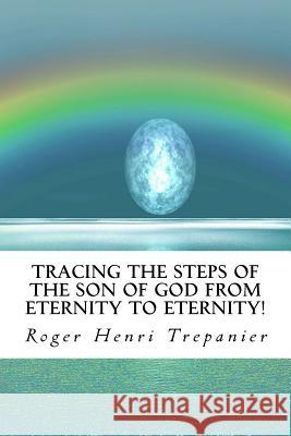 Tracing The Steps Of The Son Of God From Eternity To Eternity! Trepanier, Roger Henri 9781530955817 Createspace Independent Publishing Platform