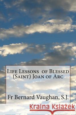 Life Lessons of Blessed (Saint) Joan of Arc S. J. Fr Bernard Vaughan 9781530957033 Createspace Independent Publishing Platform