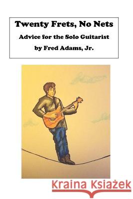 20 Frets, No Nets: Advice for the Solo Guitarist Fred Adam 9781530959532 Createspace Independent Publishing Platform