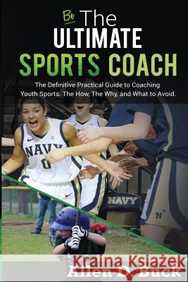Be The Ultimate Sports Coach: The Definitive Practical Guide to Coaching Youth Sports. The How, The Why, and What to Avoid. Buck, Allen D. 9781530963799 Createspace Independent Publishing Platform