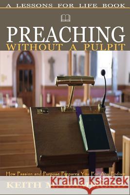 Preaching Without A Pulpit: How Passion and Purpose Prepares You for any Podium Hammond, Keith M. 9781530965847