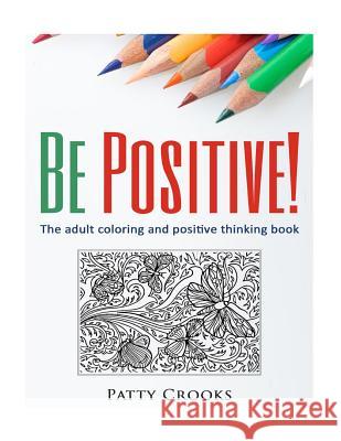 Be Positive!: The adult coloring and positive thinking book Crooks, Patty 9781530969814 Createspace Independent Publishing Platform