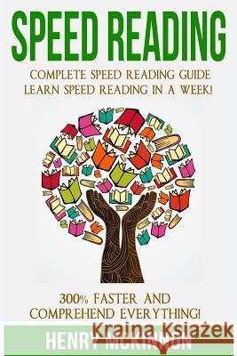 Speed Reading: Complete Speed Reading Guide Learn Speed Reading In A Week! 300% Faster and Comprehend Everything! McKinnon, Henry 9781530973613 Createspace Independent Publishing Platform