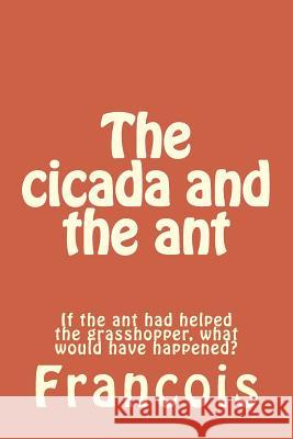 The Cicada and the Ant: If the Ant Had Helped the Grasshopper, What Would Have Happened? Francois 9781530974610 Createspace Independent Publishing Platform