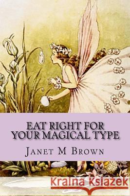Eat Right For Your Magical Type: A Different kind of Self-Help Book! Brown, Janet M. 9781530976928