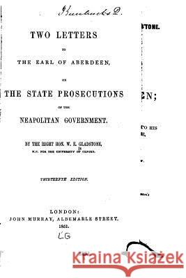 Two letters to the Earl of Aberdeen, on the state prosecutions of the Neopolitan government Gladstone, William Ewart 9781530977017