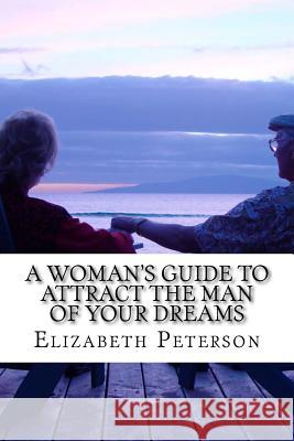 A Woman's Guide to Attract The Man of Your Dreams Peterson, Elizabeth 9781530978441 Createspace Independent Publishing Platform