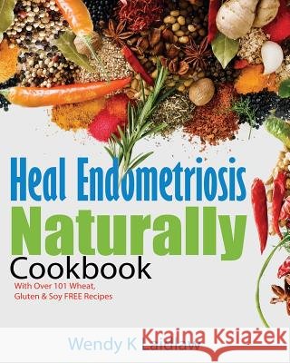 Heal Endometriosis Naturally Cookbook: 101 Wheat, Gluten & Soy Free Recipes Wendy K. Laidlaw 9781530979219