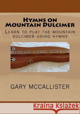 Hymns on Mountain Dulcimer: Learn to play the mountain dulcimer using hymns McCallister, Gary Loren 9781530980482 Createspace Independent Publishing Platform
