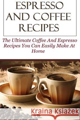 Espresso And Coffee Recipes: The Ultimate Coffee And Espresso Recipes You Can Easily Make At Home David Lock 9781530980871 Createspace Independent Publishing Platform
