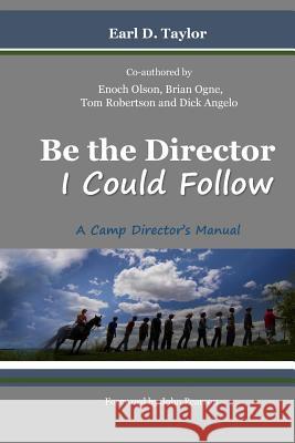 Be the Director I Could Follow: ...a Camp Director's Manual MR Earl D. Taylor Enoch Olson Brian Ogne 9781530981113 Createspace Independent Publishing Platform